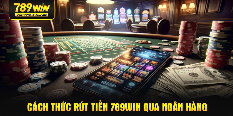 Cách thức rút tiền 789WIN qua ngân hàng